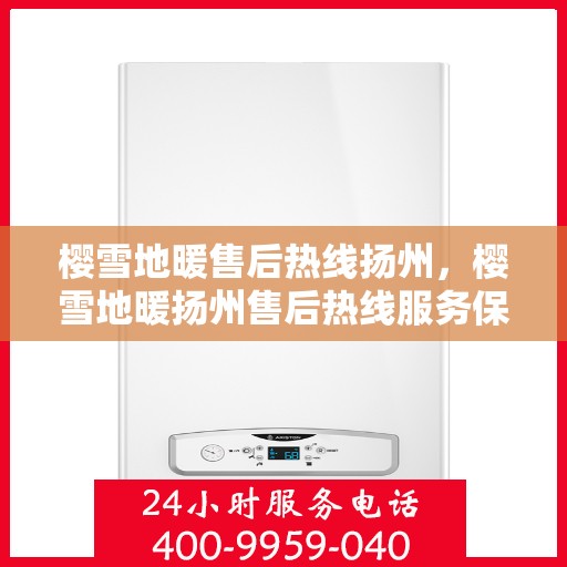 樱雪地暖售后热线扬州，樱雪地暖扬州售后热线服务保障，温暖您的冬日生活