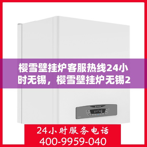 樱雪壁挂炉客服热线24小时无锡，樱雪壁挂炉无锡24小时客服热线全面服务，温暖您的生活