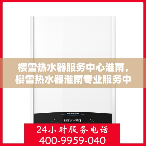 樱雪热水器服务中心淮南，樱雪热水器淮南专业服务中心，品质温暖，服务无忧