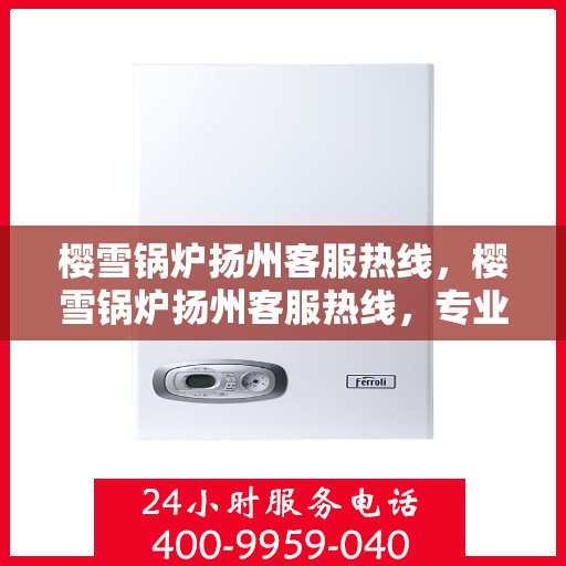 樱雪锅炉扬州客服热线，樱雪锅炉扬州客服热线，专业解答，贴心服务