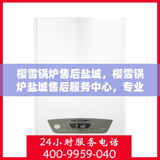 樱雪锅炉售后盐城，樱雪锅炉盐城售后服务中心，专业维修与优质服务