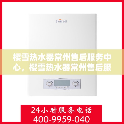 樱雪热水器常州售后服务中心，樱雪热水器常州售后服务中心，专业维修与优质服务同步进行