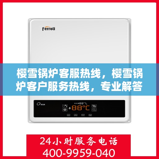 樱雪锅炉客服热线，樱雪锅炉客户服务热线，专业解答，贴心服务