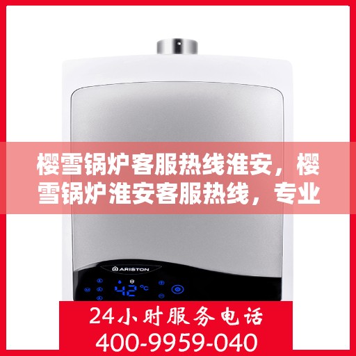 樱雪锅炉客服热线淮安，樱雪锅炉淮安客服热线，专业解答您的疑问