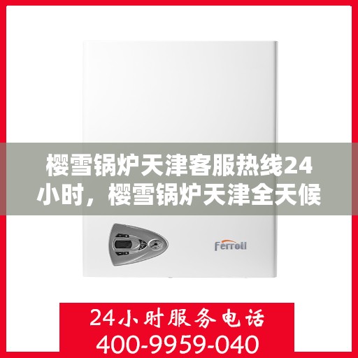 樱雪锅炉天津客服热线24小时，樱雪锅炉天津全天候客服热线，贴心服务不打烊