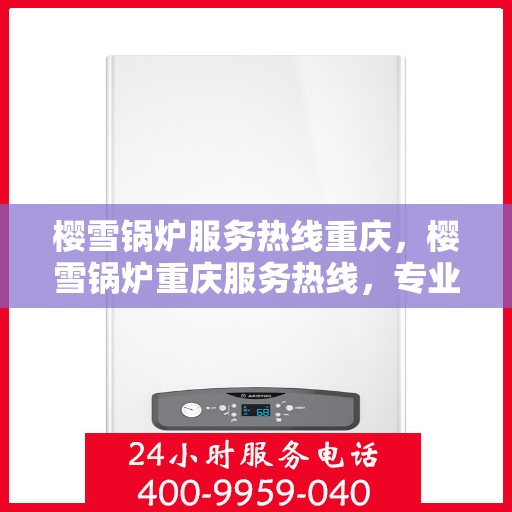樱雪锅炉服务热线重庆，樱雪锅炉重庆服务热线，专业维修与咨询一站式解决方案