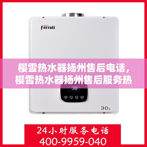 樱雪热水器扬州售后电话，樱雪热水器扬州售后服务热线及电话全攻略