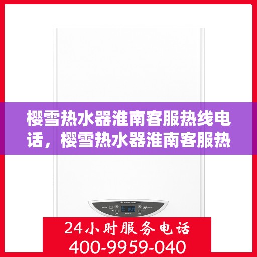 樱雪热水器淮南客服热线电话，樱雪热水器淮南客服热线详解，专业售后，贴心服务