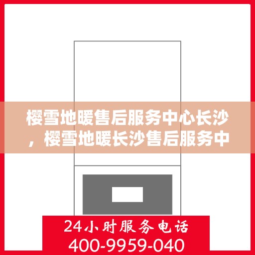 樱雪地暖售后服务中心长沙，樱雪地暖长沙售后服务中心，专业服务，温暖您的冬日生活