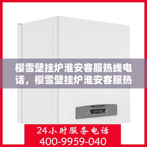 樱雪壁挂炉淮安客服热线电话，樱雪壁挂炉淮安客服热线电话——专业维修与售后服务的便捷通道