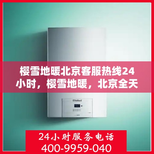 樱雪地暖北京客服热线24小时，樱雪地暖，北京全天候客服热线，温暖服务不打烊