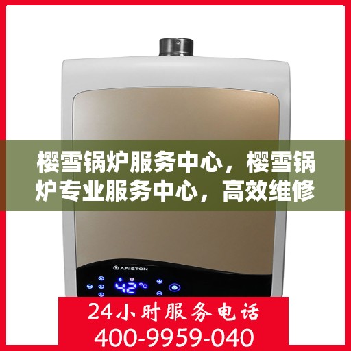 樱雪锅炉服务中心，樱雪锅炉专业服务中心，高效维修与贴心服务
