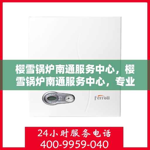 樱雪锅炉南通服务中心，樱雪锅炉南通服务中心，专业维修与优质服务并行