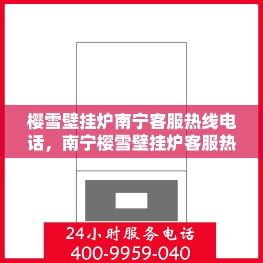 樱雪壁挂炉南宁客服热线电话，南宁樱雪壁挂炉客服热线电话服务指南