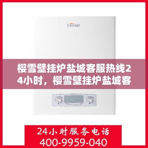 樱雪壁挂炉盐城客服热线24小时，樱雪壁挂炉盐城客服热线全天候服务，温暖您的生活