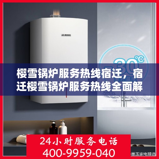 樱雪锅炉服务热线宿迁，宿迁樱雪锅炉服务热线全面解析，专业维修与支持一站式解决
