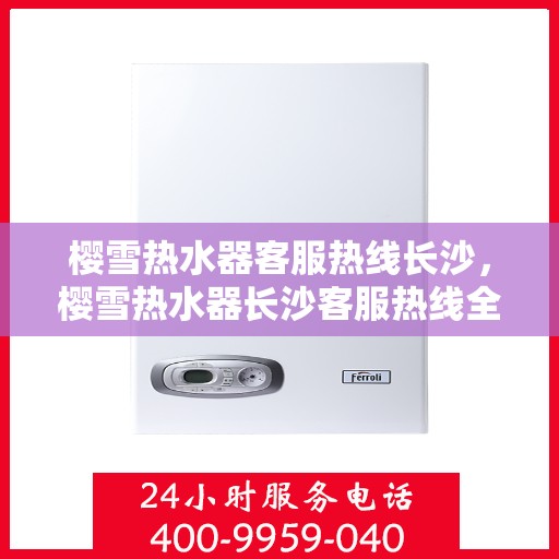 樱雪热水器客服热线长沙，樱雪热水器长沙客服热线全面解答，温暖您的生活