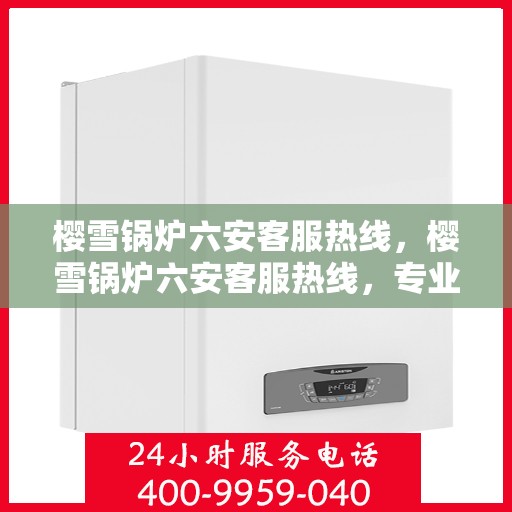 樱雪锅炉六安客服热线，樱雪锅炉六安客服热线，专业支持与解决方案一站式服务