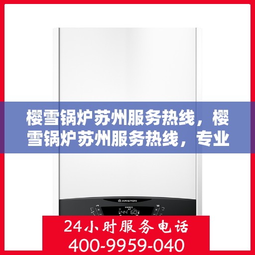 樱雪锅炉苏州服务热线，樱雪锅炉苏州服务热线，专业维修与售后支持团队为您服务