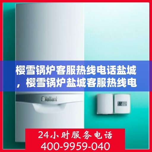 樱雪锅炉客服热线电话盐城，樱雪锅炉盐城客服热线电话及售后服务一览