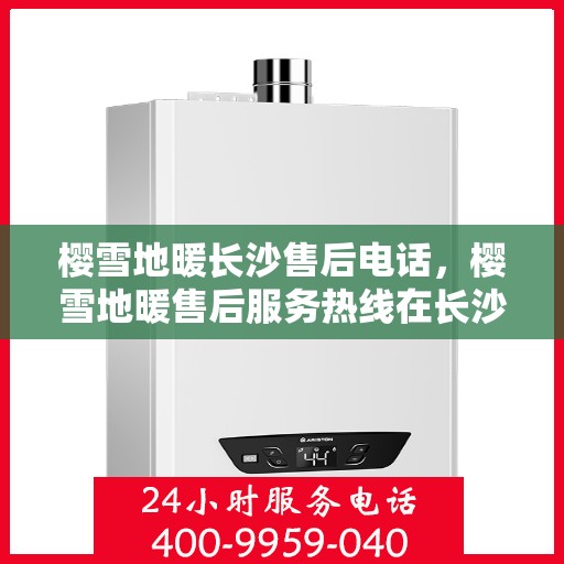 樱雪地暖长沙售后电话，樱雪地暖售后服务热线在长沙，专业团队为您解答疑问，贴心服务保障您的温暖体验。