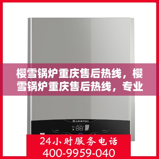 樱雪锅炉重庆售后热线，樱雪锅炉重庆售后热线，专业维修与服务的贴心联络