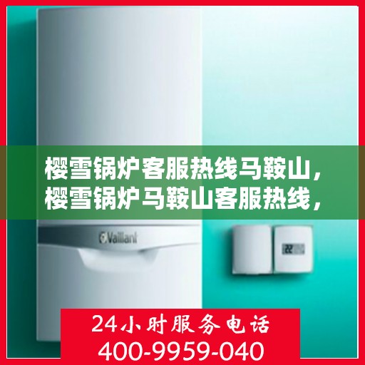 樱雪锅炉客服热线马鞍山，樱雪锅炉马鞍山客服热线，专业解答，贴心服务