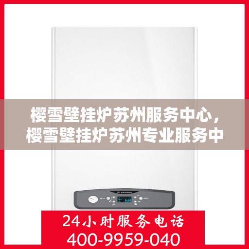 樱雪壁挂炉苏州服务中心，樱雪壁挂炉苏州专业服务中心，一站式维修与解决方案