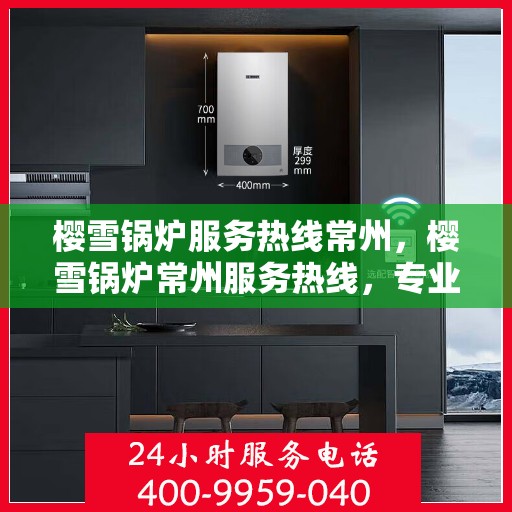 樱雪锅炉服务热线常州，樱雪锅炉常州服务热线，专业维修安装一站式解决方案