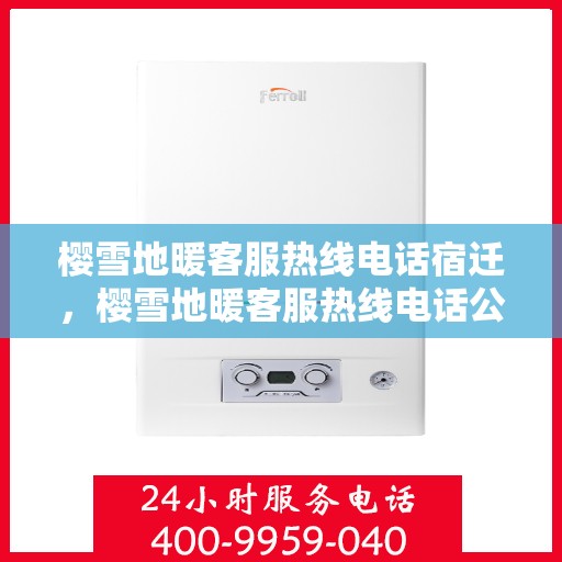 樱雪地暖客服热线电话宿迁，樱雪地暖客服热线电话公布，宿迁地区用户速览热线详情