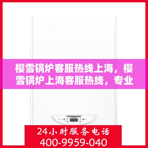 樱雪锅炉客服热线上海，樱雪锅炉上海客服热线，专业解答，贴心服务