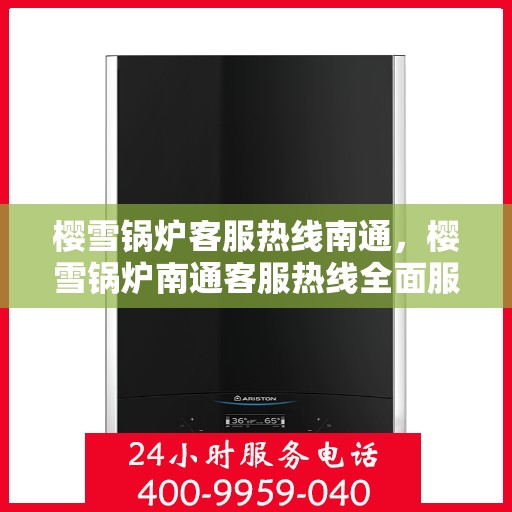 樱雪锅炉客服热线南通，樱雪锅炉南通客服热线全面服务指南