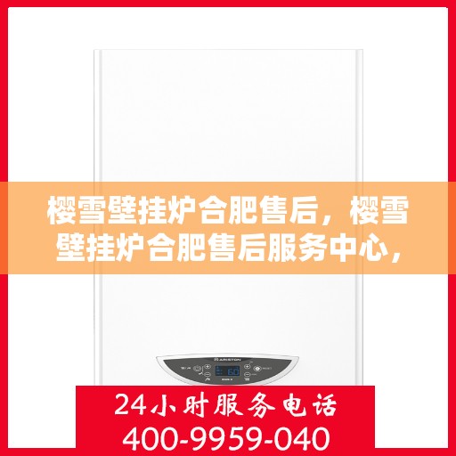 樱雪壁挂炉合肥售后，樱雪壁挂炉合肥售后服务中心，专业维修与贴心服务