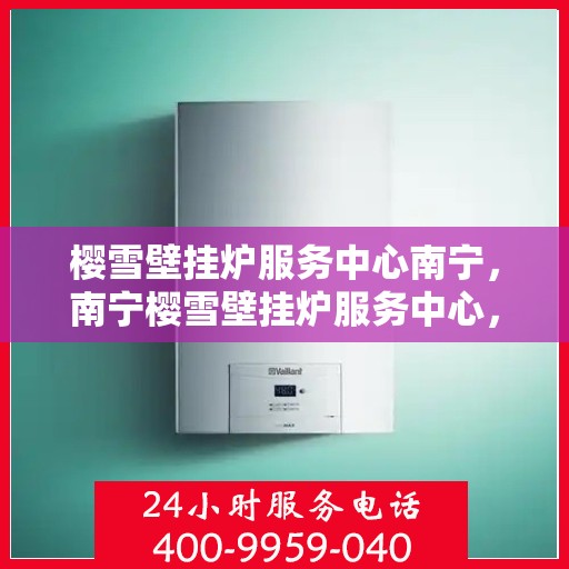 樱雪壁挂炉服务中心南宁，南宁樱雪壁挂炉服务中心，专业维修，温暖您的家