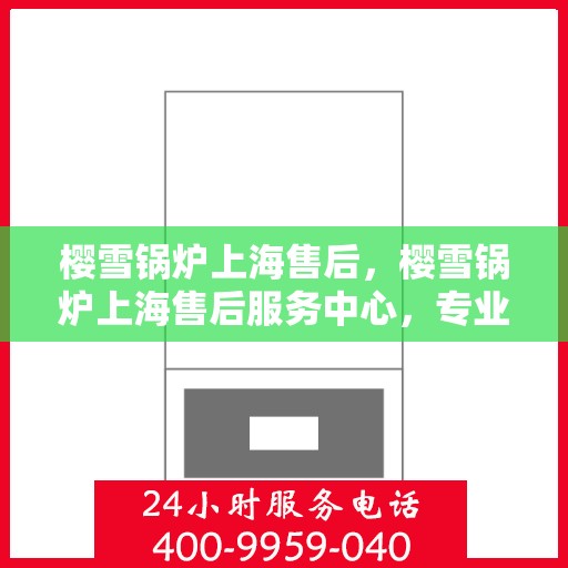 樱雪锅炉上海售后，樱雪锅炉上海售后服务中心，专业维修与贴心服务