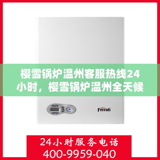 樱雪锅炉温州客服热线24小时，樱雪锅炉温州全天候客服热线，贴心服务，24小时不打烊