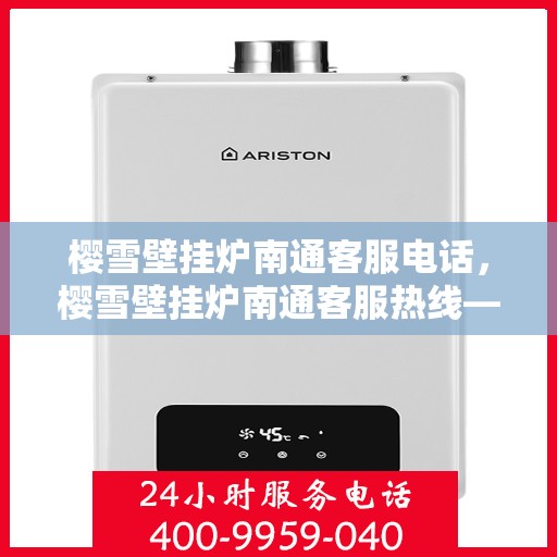 樱雪壁挂炉南通客服电话，樱雪壁挂炉南通客服热线——专业解答与售后无忧