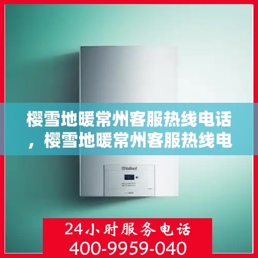 樱雪地暖常州客服热线电话，樱雪地暖常州客服热线电话一览，专业服务就在您身边