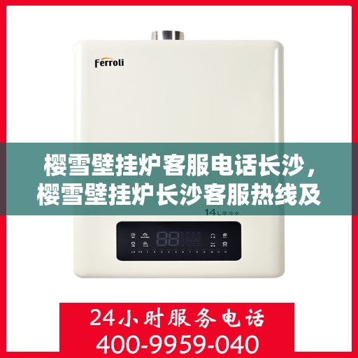 樱雪壁挂炉客服电话长沙，樱雪壁挂炉长沙客服热线及售后服务指南