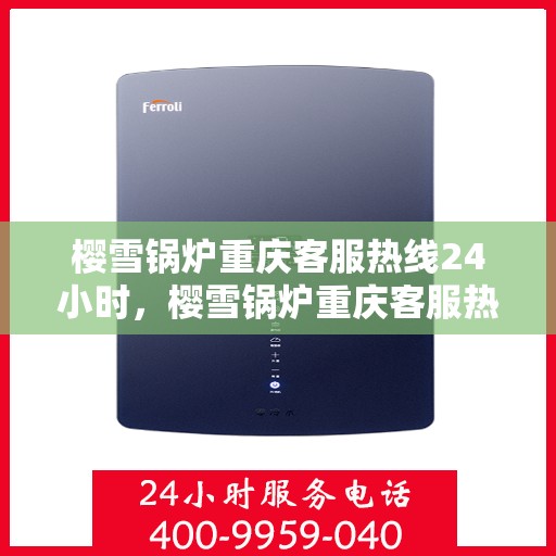 樱雪锅炉重庆客服热线24小时，樱雪锅炉重庆客服热线全天候服务，暖心关怀不打烊