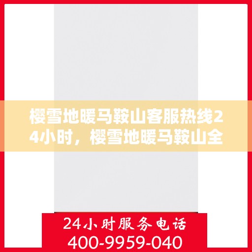樱雪地暖马鞍山客服热线24小时，樱雪地暖马鞍山全天候客服热线，温暖服务不打烊