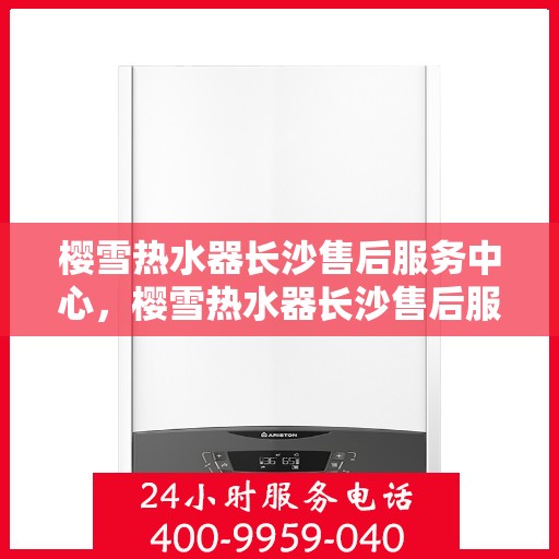 樱雪热水器长沙售后服务中心，樱雪热水器长沙售后服务中心，专业维修，贴心服务