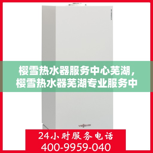 樱雪热水器服务中心芜湖，樱雪热水器芜湖专业服务中心，品质温暖，服务无忧