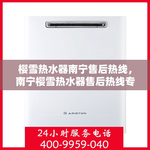 樱雪热水器南宁售后热线，南宁樱雪热水器售后热线专业服务，贴心保障您的使用体验
