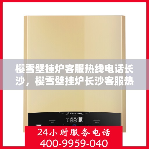 樱雪壁挂炉客服热线电话长沙，樱雪壁挂炉长沙客服热线电话及维修服务指南