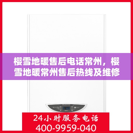 樱雪地暖售后电话常州，樱雪地暖常州售后热线及维修服务指南