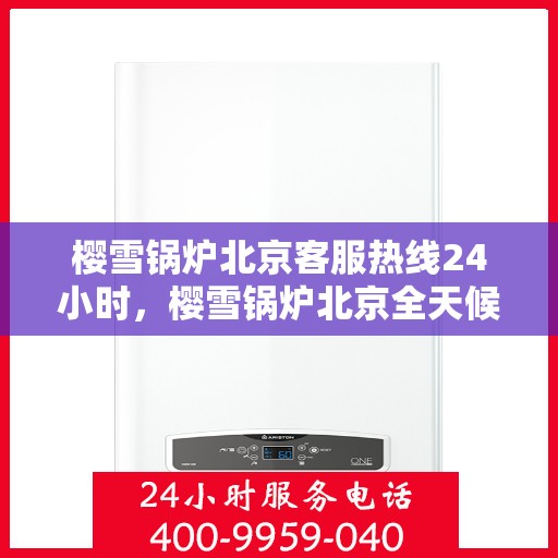 樱雪锅炉北京客服热线24小时，樱雪锅炉北京全天候客服热线，24小时温馨服务不打烊