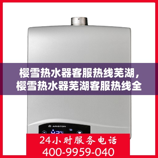 樱雪热水器客服热线芜湖，樱雪热水器芜湖客服热线全解析
