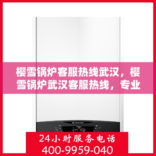 樱雪锅炉客服热线武汉，樱雪锅炉武汉客服热线，专业解答，贴心服务