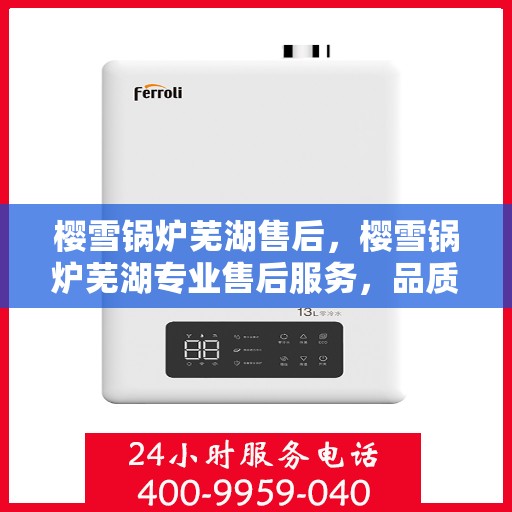 樱雪锅炉芜湖售后，樱雪锅炉芜湖专业售后服务，品质保障，无忧体验